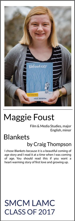 Maggie Foust Major: Film and Media Studies, Minor: English Blankets I chose Blankets because it is a beautiful coming of age story and I read it at a time when I was coming of age. You should read this if you want a heart-warming story of first love and growing up.