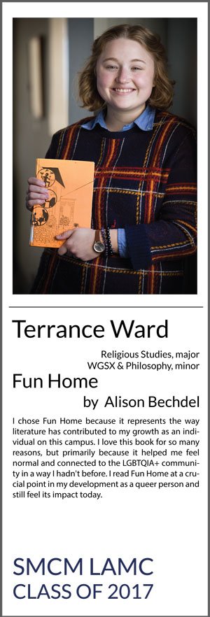 Terrance Ward Religious Studies (major), WGSX and Philosophy (minors) Fun Home I chose Fun Home because it represents the way literature has contributed to my growth as an individual on this campus. I love this book for so many reasons, but primarily because it helped me feel normal and connected to the LGBTQIA+ community in a way I hadn't before. I read Fun Home at a crucial point in my development as a queer person and still feel its impact today.